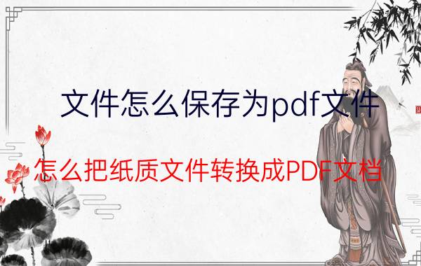 文件怎么保存为pdf文件 怎么把纸质文件转换成PDF文档？